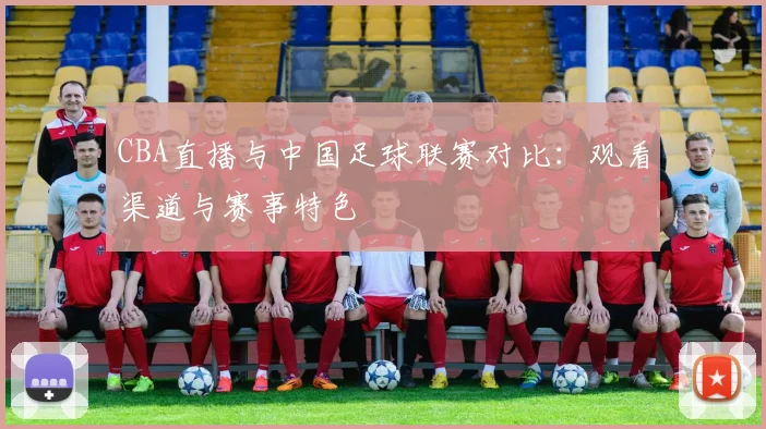 CBA直播与中国足球联赛对比：观看渠道与赛事特色