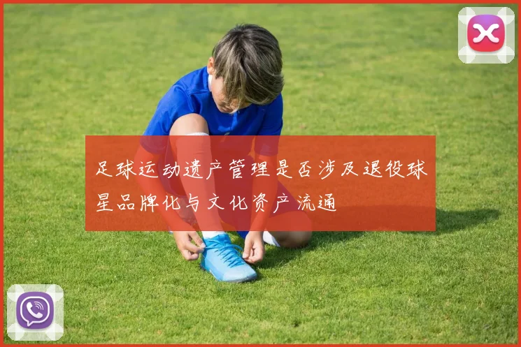 足球运动遗产管理是否涉及退役球星品牌化与文化资产流通